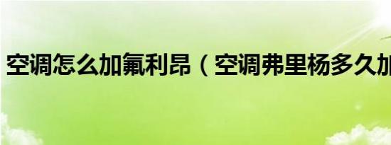 空调怎么加氟利昂（空调弗里杨多久加一次）