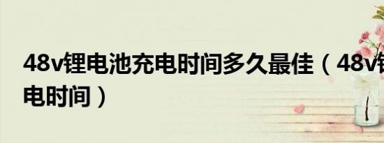 48v锂电池充电时间多久最佳（48v锂电池充电时间）