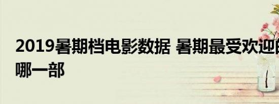 2019暑期档电影数据 暑期最受欢迎的电影是哪一部