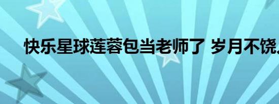 快乐星球莲蓉包当老师了 岁月不饶人啊