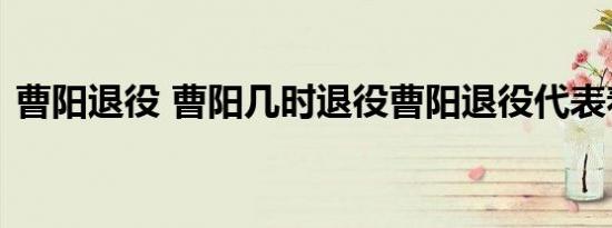 曹阳退役 曹阳几时退役曹阳退役代表着什么
