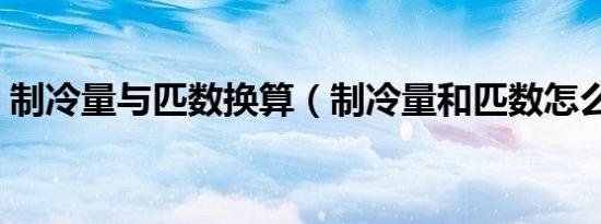 制冷量与匹数换算（制冷量和匹数怎么换算）