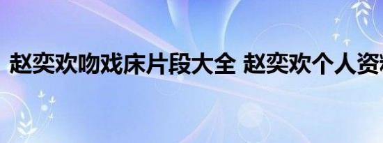 赵奕欢吻戏床片段大全 赵奕欢个人资料老公