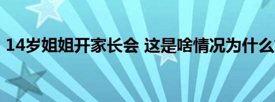 14岁姐姐开家长会 这是啥情况为什么姐姐开