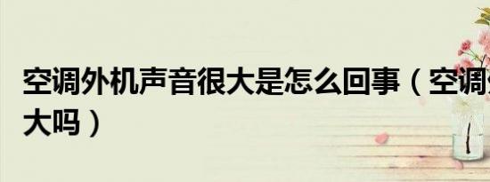 空调外机声音很大是怎么回事（空调外机声音大吗）