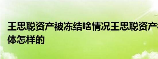 王思聪资产被冻结啥情况王思聪资产被冻结具体怎样的