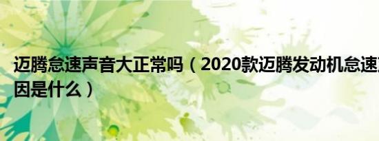 迈腾怠速声音大正常吗（2020款迈腾发动机怠速声音大的原因是什么）