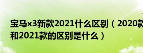 宝马x3新款2021什么区别（2020款宝马x3和2021款的区别是什么）