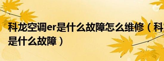 科龙空调er是什么故障怎么维修（科龙空调er是什么故障）