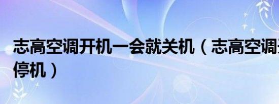 志高空调开机一会就关机（志高空调开机一会停机）