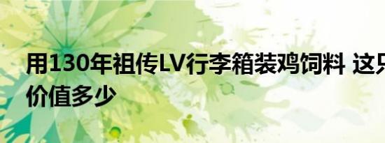 用130年祖传LV行李箱装鸡饲料 这只行李箱价值多少