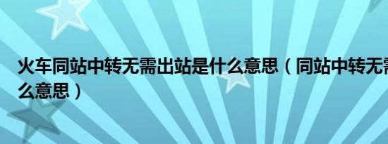 火车同站中转无需出站是什么意思（同站中转无需出站是什么意思）