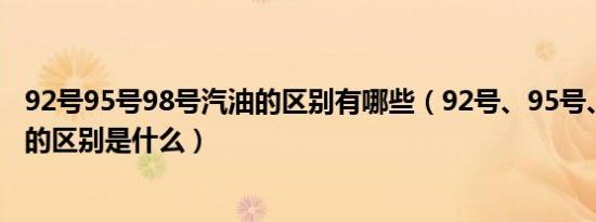 92号95号98号汽油的区别有哪些（92号、95号、98号汽油的区别是什么）
