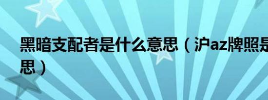 黑暗支配者是什么意思（沪az牌照是什么意思）