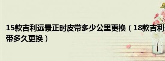 15款吉利远景正时皮带多少公里更换（18款吉利远景正时皮带多久更换）