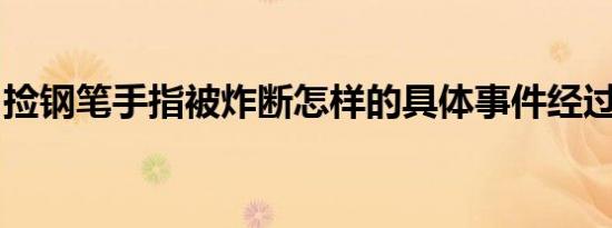 捡钢笔手指被炸断怎样的具体事件经过是什么