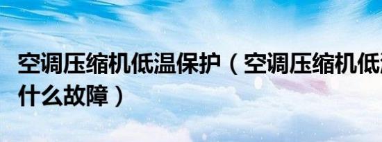 空调压缩机低温保护（空调压缩机低温保护是什么故障）