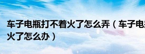 车子电瓶打不着火了怎么弄（车子电瓶打不着火了怎么办）