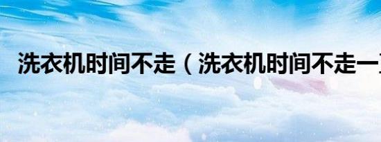 洗衣机时间不走（洗衣机时间不走一直洗）