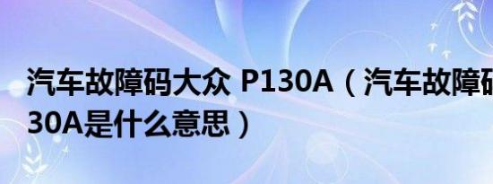 汽车故障码大众 P130A（汽车故障码大众P130A是什么意思）