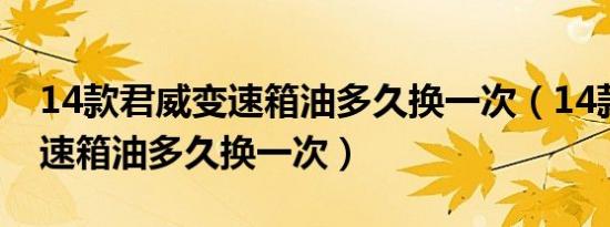 14款君威变速箱油多久换一次（14款君威变速箱油多久换一次）