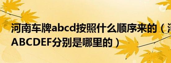 河南车牌abcd按照什么顺序来的（河南车牌ABCDEF分别是哪里的）