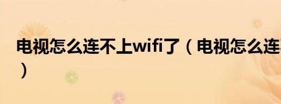 电视怎么连不上wifi了（电视怎么连不上wifi）