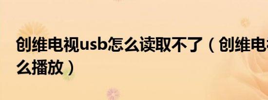 创维电视usb怎么读取不了（创维电视usb怎么播放）