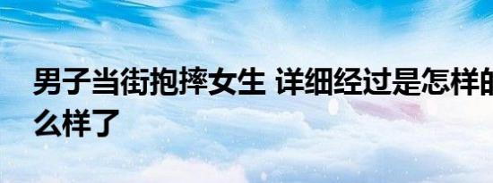 男子当街抱摔女生 详细经过是怎样的女生怎么样了