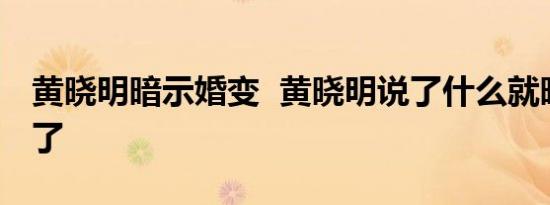 黄晓明暗示婚变 黄晓明说了什么就暗示婚变了