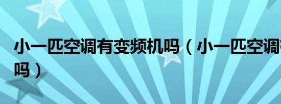 小一匹空调有变频机吗（小一匹空调有变频的吗）