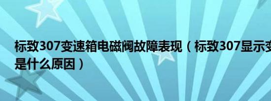 标致307变速箱电磁阀故障表现（标致307显示变速箱故障是什么原因）