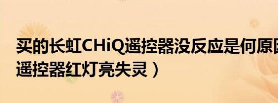 买的长虹CHiQ遥控器没反应是何原因（chiq遥控器红灯亮失灵）
