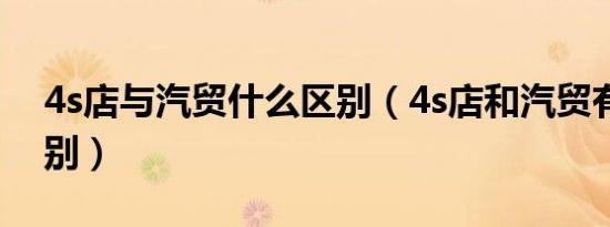 4s店与汽贸什么区别（4s店和汽贸有什么区别）