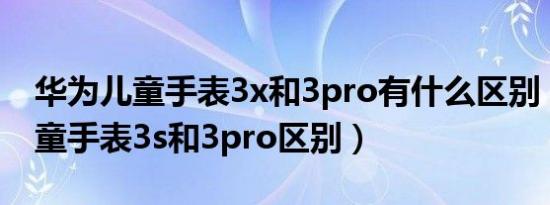 华为儿童手表3x和3pro有什么区别（华为儿童手表3s和3pro区别）