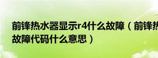 前锋热水器显示r4什么故障（前锋热水器r4故障代码什么意思）