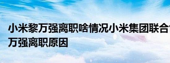 小米黎万强离职啥情况小米集团联合创始人黎万强离职原因