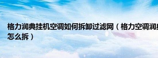 格力润典挂机空调如何拆卸过滤网（格力空调润典挂机滤网怎么拆）