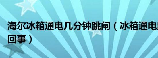 海尔冰箱通电几分钟跳闸（冰箱通电跳闸怎么回事）