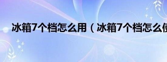 冰箱7个档怎么用（冰箱7个档怎么使用）