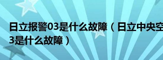 日立报警03是什么故障（日立中央空调显示03是什么故障）