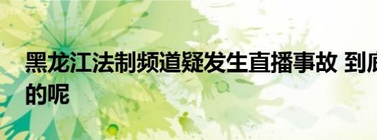 黑龙江法制频道疑发生直播事故 到底是怎样的呢