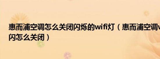 惠而浦空调怎么关闭闪烁的wifi灯（惠而浦空调wifi灯一直闪怎么关闭）