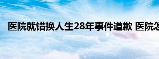 医院就错换人生28年事件道歉 医院怎么说