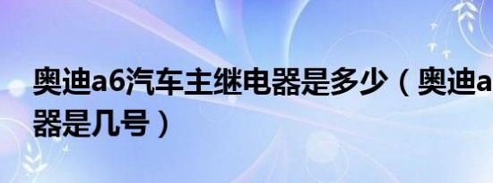 奥迪a6汽车主继电器是多少（奥迪a6主继电器是几号）