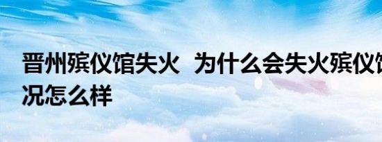 晋州殡仪馆失火 为什么会失火殡仪馆失火情况怎么样