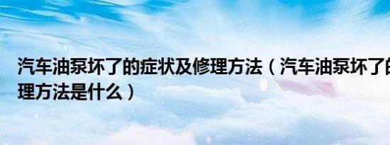汽车油泵坏了的症状及修理方法（汽车油泵坏了的症状及修理方法是什么）