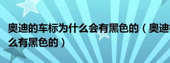 奥迪的车标为什么会有黑色的（奥迪标志为什么有黑色的）