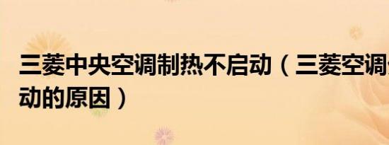 三菱中央空调制热不启动（三菱空调外机不启动的原因）