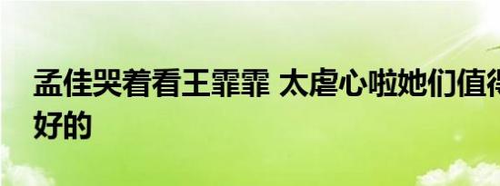 孟佳哭着看王霏霏 太虐心啦她们值得拥有更好的
